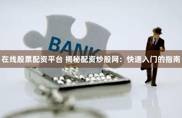 在线股票配资平台 揭秘配资炒股网：快速入门的指南