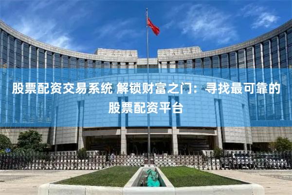 股票配资交易系统 解锁财富之门：寻找最可靠的股票配资平台