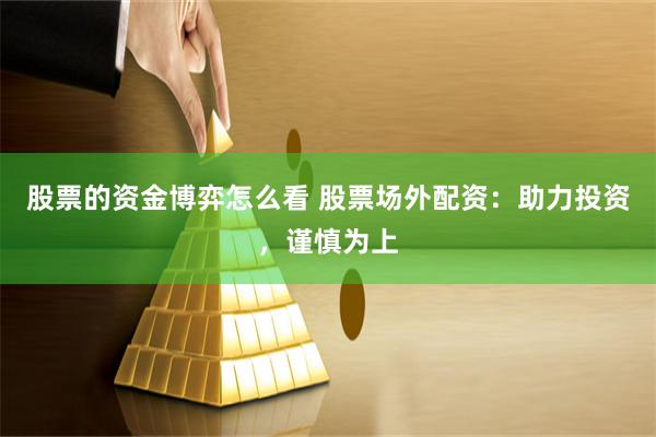 股票的资金博弈怎么看 股票场外配资：助力投资，谨慎为上