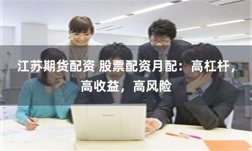 江苏期货配资 股票配资月配：高杠杆，高收益，高风险