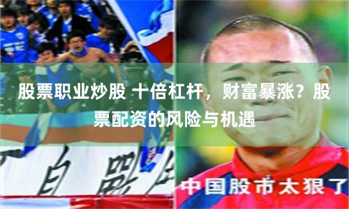 股票职业炒股 十倍杠杆，财富暴涨？股票配资的风险与机遇