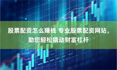 股票配资怎么赚钱 专业股票配资网站，助您轻松撬动财富杠杆