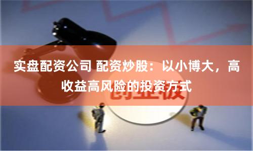 实盘配资公司 配资炒股：以小博大，高收益高风险的投资方式
