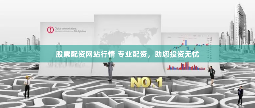 股票配资网站行情 专业配资，助您投资无忧