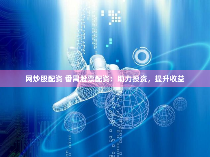 网炒股配资 番禺股票配资：助力投资，提升收益
