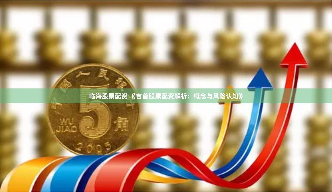 临海股票配资 《吉首股票配资解析：概念与风险认知》