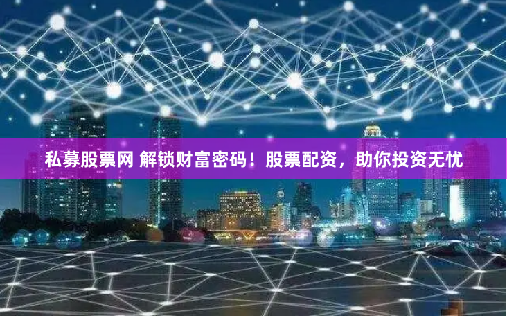 私募股票网 解锁财富密码！股票配资，助你投资无忧