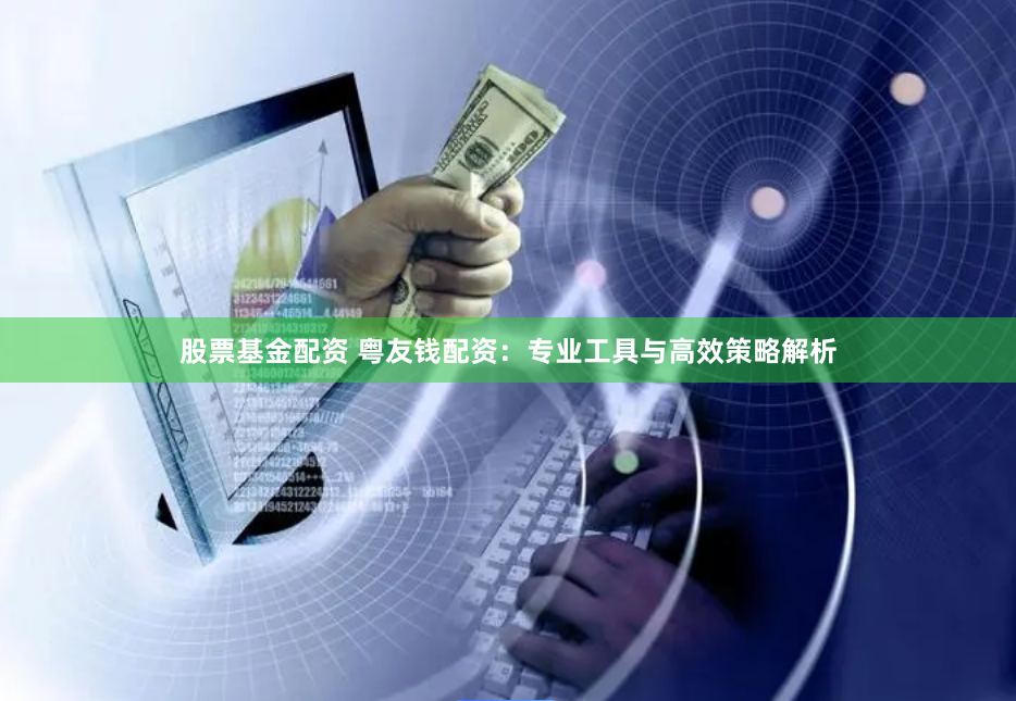 股票基金配资 粤友钱配资：专业工具与高效策略解析
