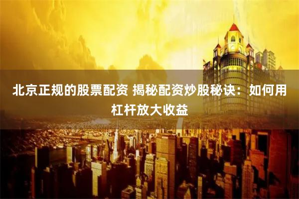 北京正规的股票配资 揭秘配资炒股秘诀：如何用杠杆放大收益