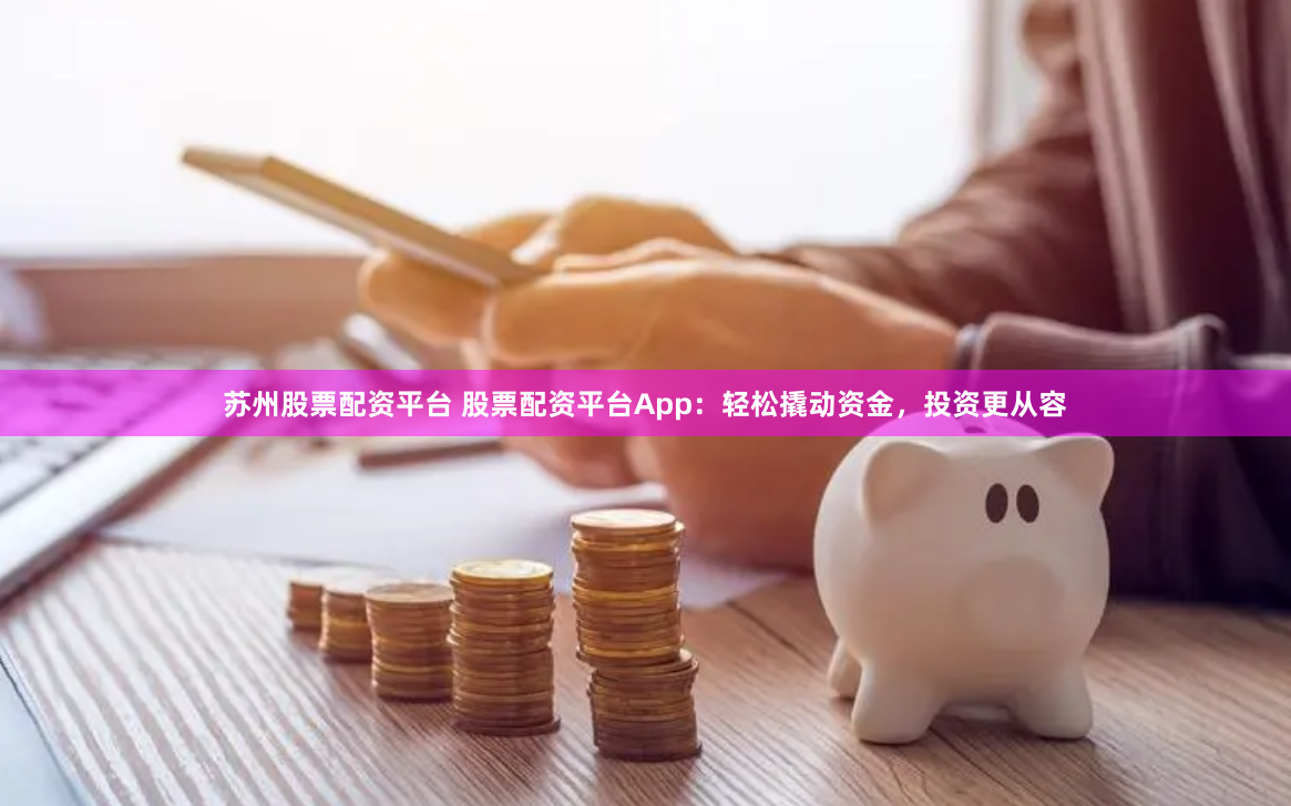 苏州股票配资平台 股票配资平台App：轻松撬动资金，投资更从容