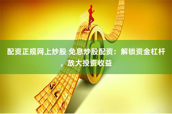 配资正规网上炒股 免息炒股配资：解锁资金杠杆，放大投资收益