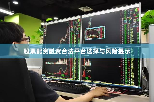 股票配资融资合法平台选择与风险提示