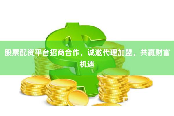 股票配资平台招商合作，诚邀代理加盟，共赢财富机遇