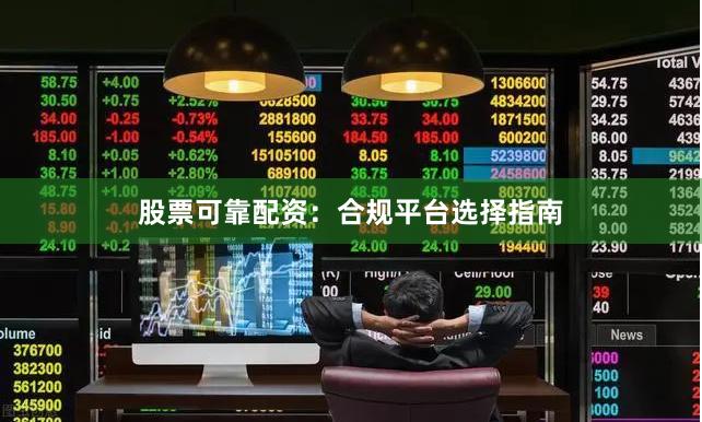 股票可靠配资：合规平台选择指南