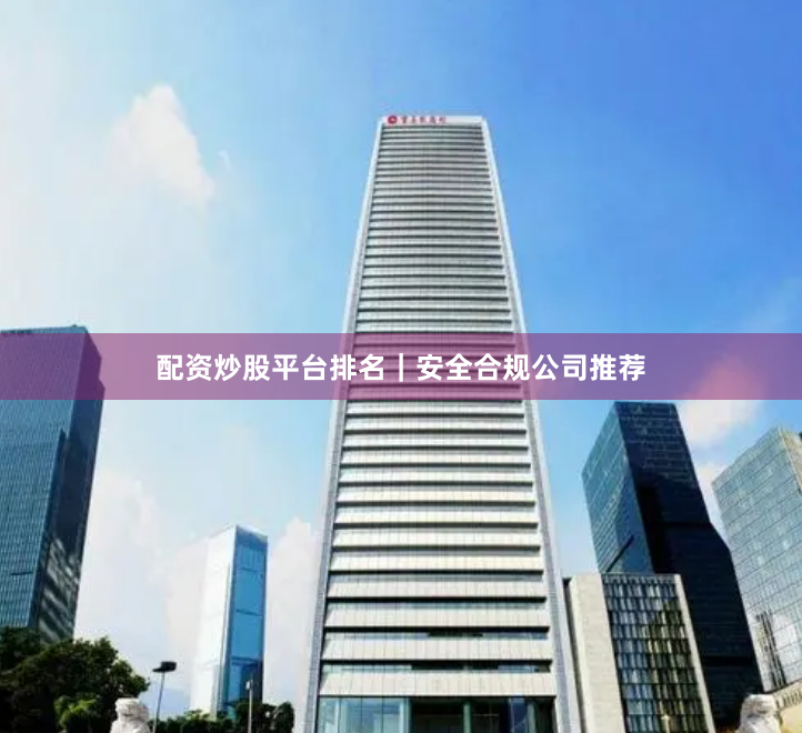 配资炒股平台排名｜安全合规公司推荐