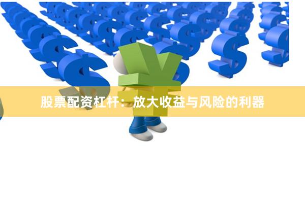 股票配资杠杆：放大收益与风险的利器