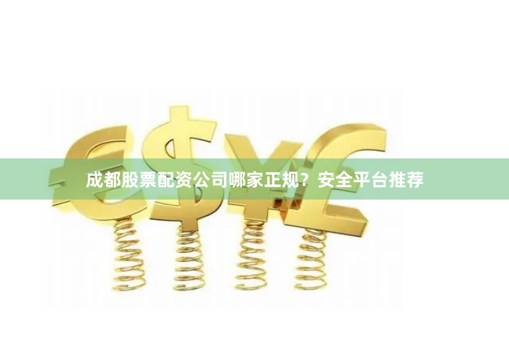 成都股票配资公司哪家正规？安全平台推荐