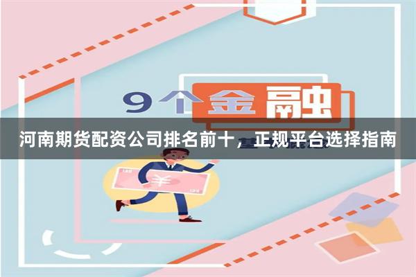 河南期货配资公司排名前十，正规平台选择指南