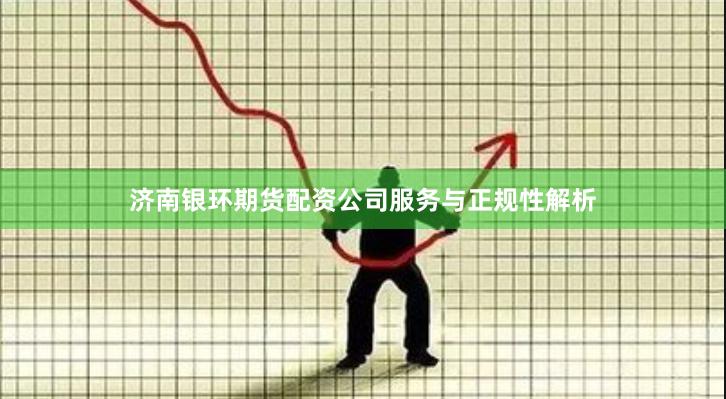 济南银环期货配资公司服务与正规性解析