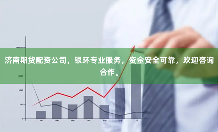 济南期货配资公司，银环专业服务，资金安全可靠，欢迎咨询合作。
