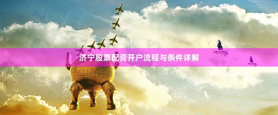 济宁股票配资开户流程与条件详解