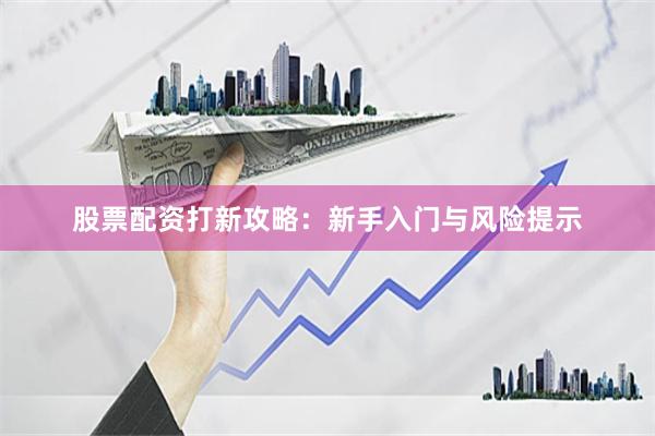 股票配资打新攻略：新手入门与风险提示