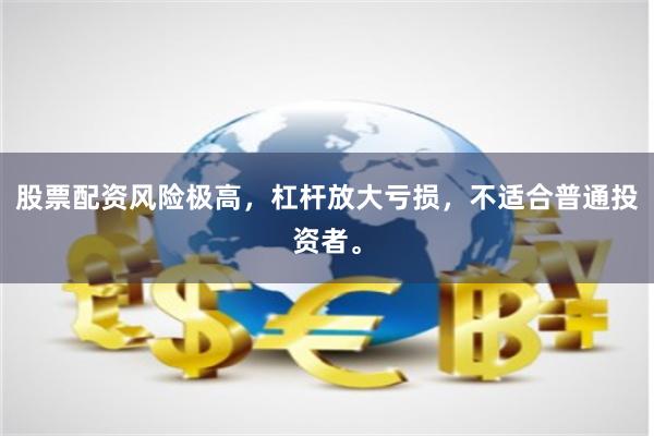 股票配资风险极高，杠杆放大亏损，不适合普通投资者。