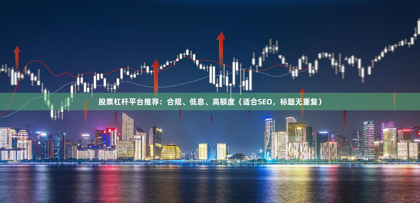 股票杠杆平台推荐：合规、低息、高额度（适合SEO，标题无重复）