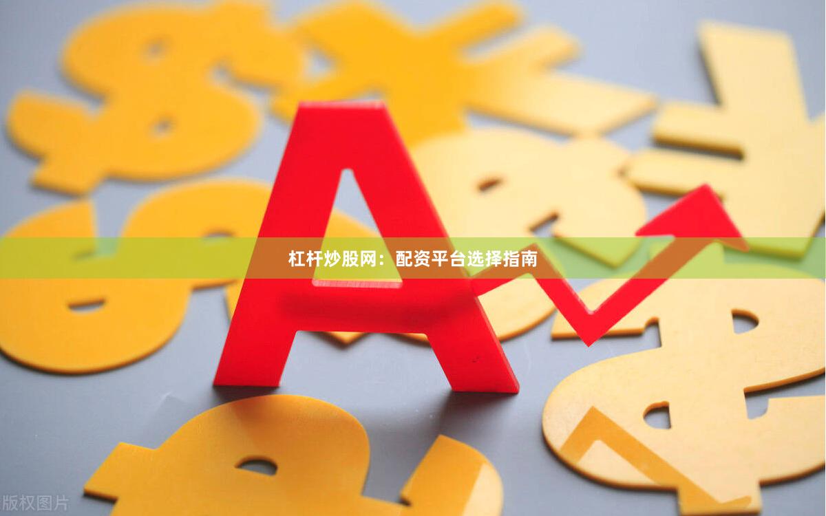 杠杆炒股网：配资平台选择指南