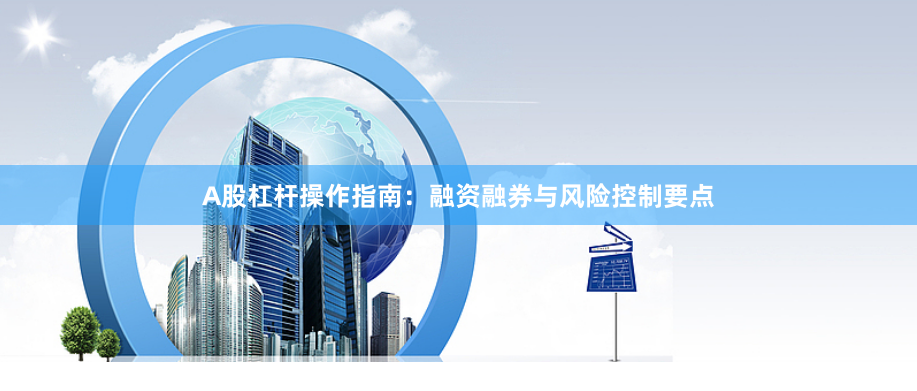 A股杠杆操作指南：融资融券与风险控制要点
